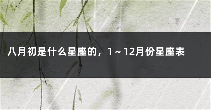八月初是什么星座的，1～12月份星座表