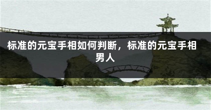 标准的元宝手相如何判断，标准的元宝手相男人