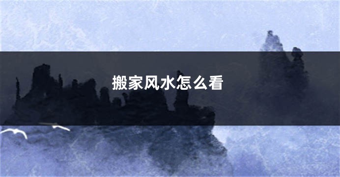 搬家风水怎么看