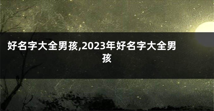 好名字大全男孩,2023年好名字大全男孩