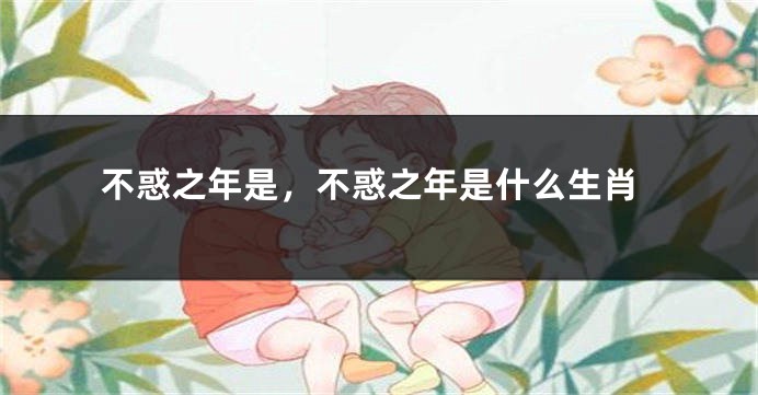 不惑之年是，不惑之年是什么生肖