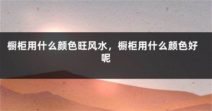橱柜用什么颜色旺风水，橱柜用什么颜色好呢