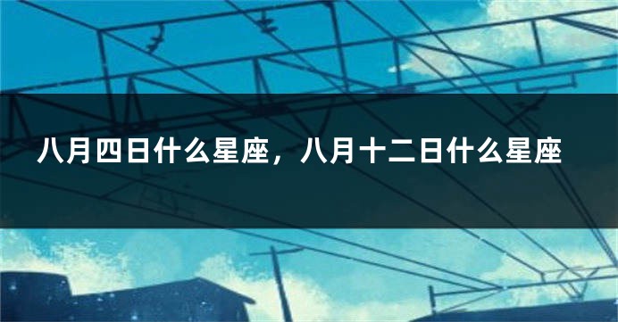 八月四日什么星座，八月十二日什么星座