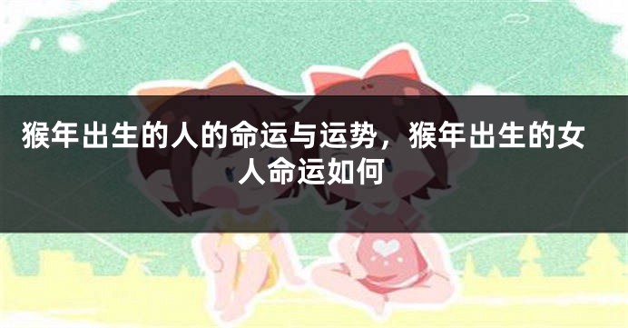 猴年出生的人的命运与运势，猴年出生的女人命运如何