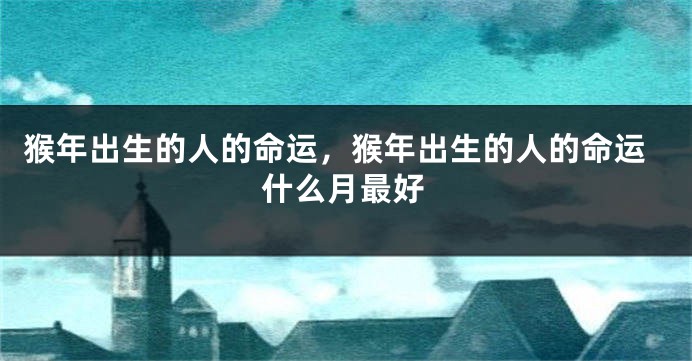 猴年出生的人的命运，猴年出生的人的命运什么月最好
