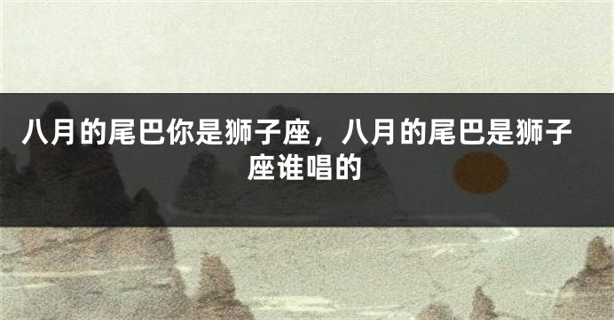八月的尾巴你是狮子座，八月的尾巴是狮子座谁唱的