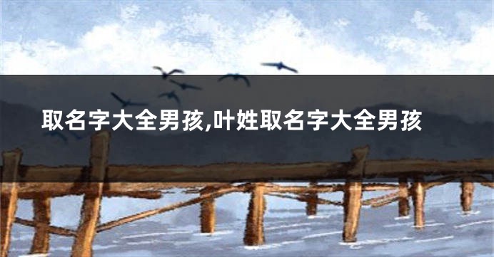 取名字大全男孩,叶姓取名字大全男孩
