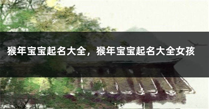 猴年宝宝起名大全，猴年宝宝起名大全女孩