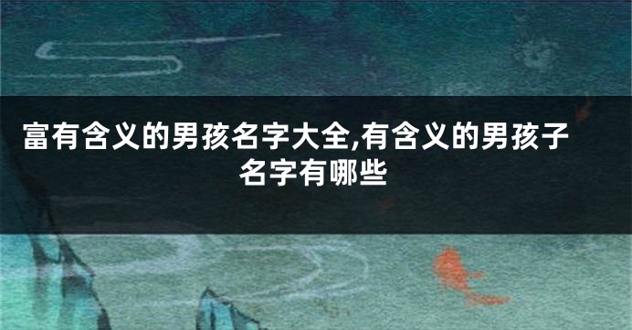 富有含义的男孩名字大全,有含义的男孩子名字有哪些