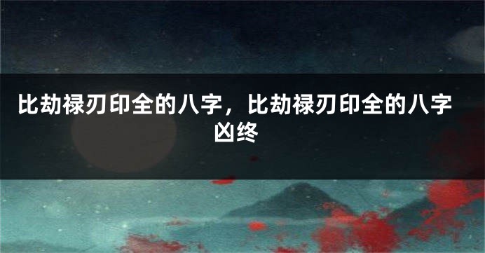 比劫禄刃印全的八字，比劫禄刃印全的八字 凶终