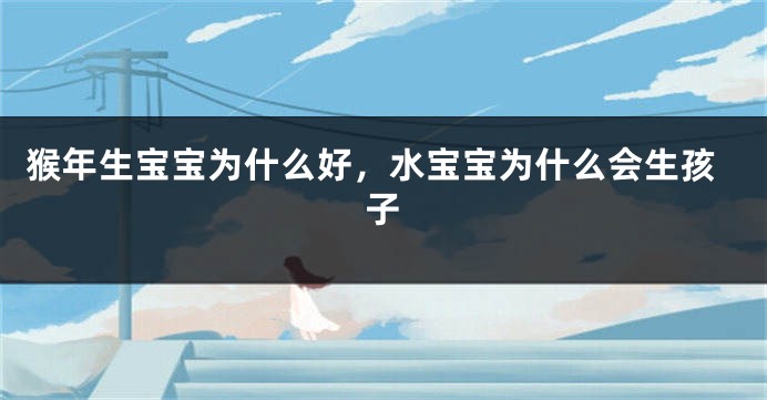 猴年生宝宝为什么好，水宝宝为什么会生孩子