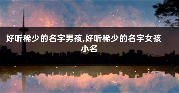 好听稀少的名字男孩,好听稀少的名字女孩小名