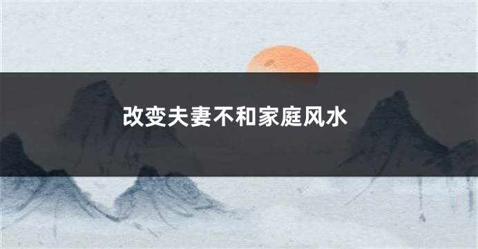 改变夫妻不和家庭风水