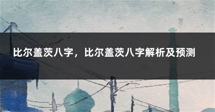 比尔盖茨八字，比尔盖茨八字解析及预测
