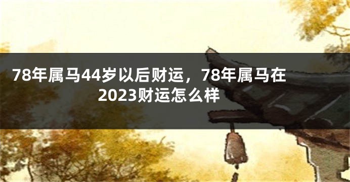 78年属马44岁以后财运，78年属马在2023财运怎么样