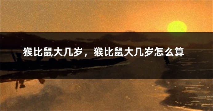 猴比鼠大几岁，猴比鼠大几岁怎么算