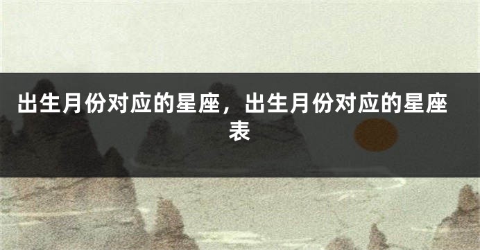 出生月份对应的星座，出生月份对应的星座表