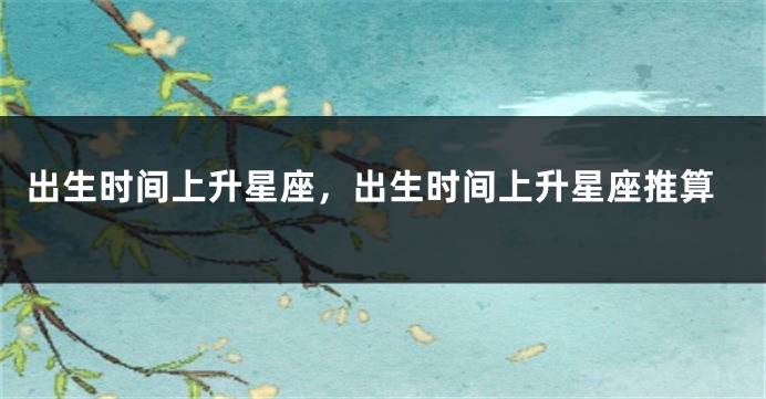 出生时间上升星座，出生时间上升星座推算