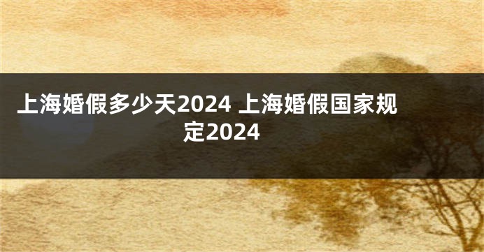 上海婚假多少天2024 上海婚假国家规定2024