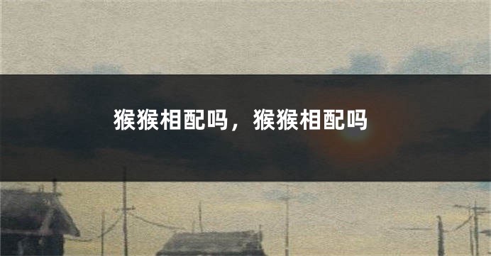 猴猴相配吗，猴猴相配吗