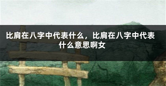 比肩在八字中代表什么，比肩在八字中代表什么意思啊女