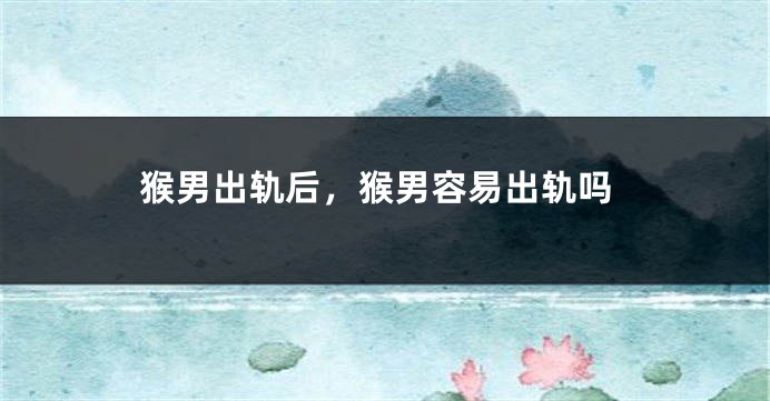 猴男出轨后，猴男容易出轨吗