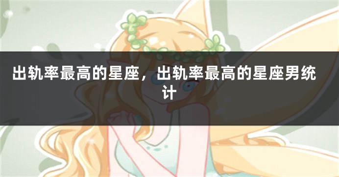 出轨率最高的星座，出轨率最高的星座男统计