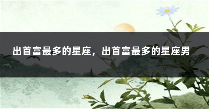 出首富最多的星座，出首富最多的星座男