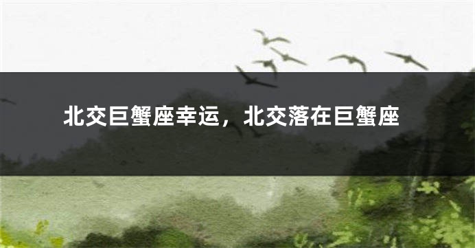 北交巨蟹座幸运，北交落在巨蟹座