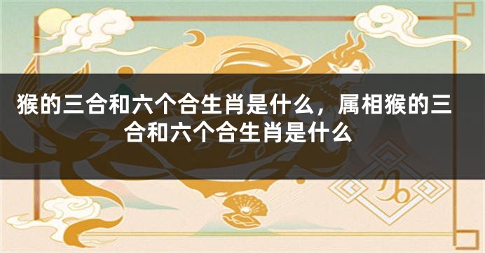 猴的三合和六个合生肖是什么，属相猴的三合和六个合生肖是什么