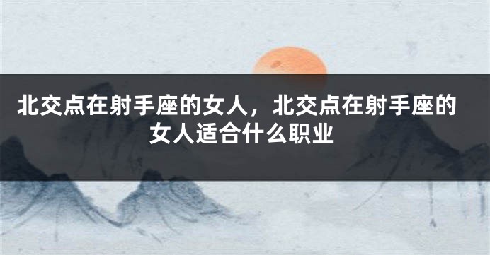 北交点在射手座的女人，北交点在射手座的女人适合什么职业
