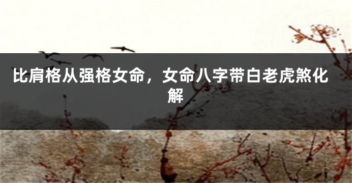 比肩格从强格女命，女命八字带白老虎煞化解