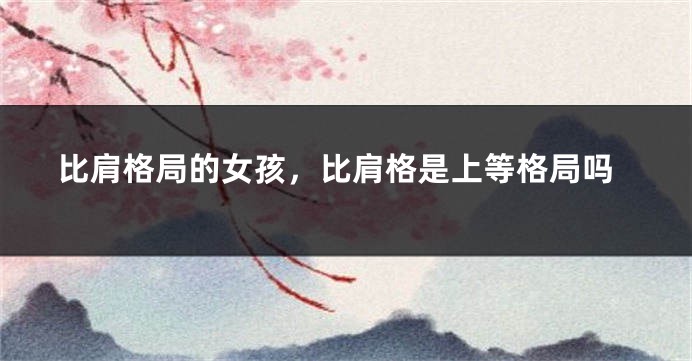 比肩格局的女孩，比肩格是上等格局吗