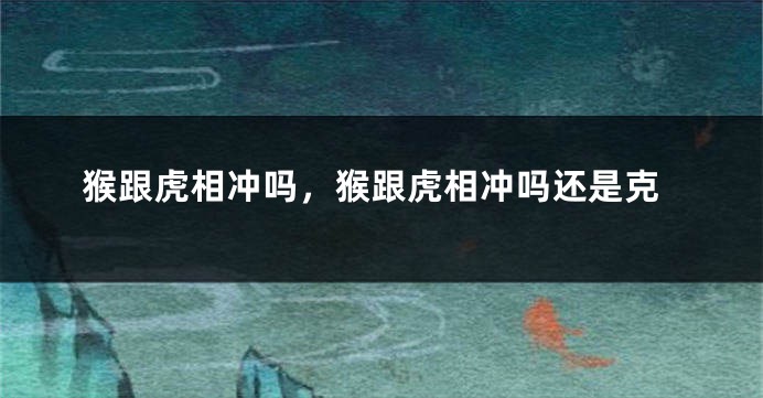 猴跟虎相冲吗，猴跟虎相冲吗还是克