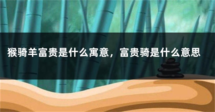 猴骑羊富贵是什么寓意，富贵骑是什么意思