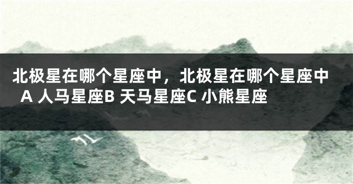 北极星在哪个星座中，北极星在哪个星座中A 人马星座B 天马星座C 小熊星座