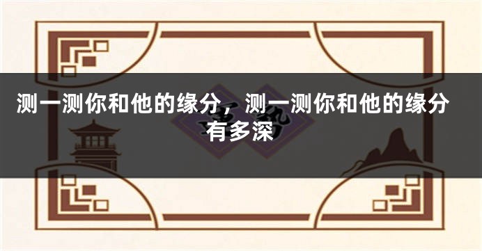 测一测你和他的缘分，测一测你和他的缘分有多深