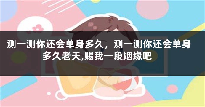 测一测你还会单身多久，测一测你还会单身多久老天,赐我一段姻缘吧
