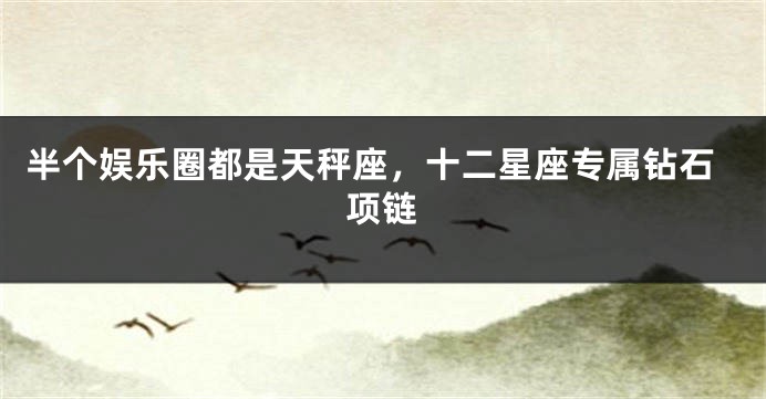 半个娱乐圈都是天秤座，十二星座专属钻石项链
