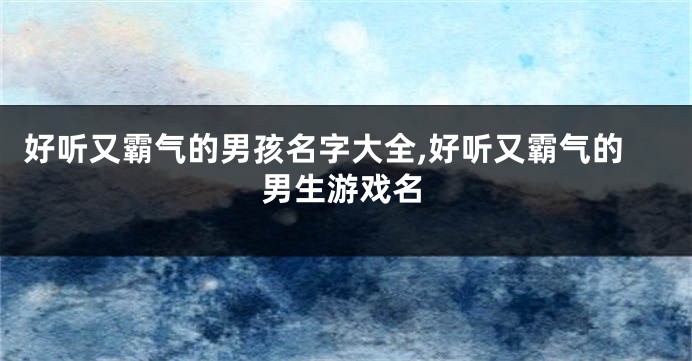 好听又霸气的男孩名字大全,好听又霸气的男生游戏名