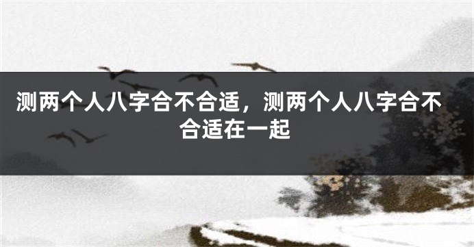 测两个人八字合不合适，测两个人八字合不合适在一起