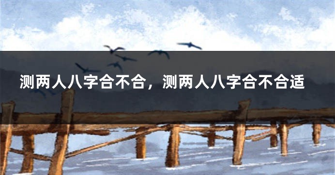 测两人八字合不合，测两人八字合不合适