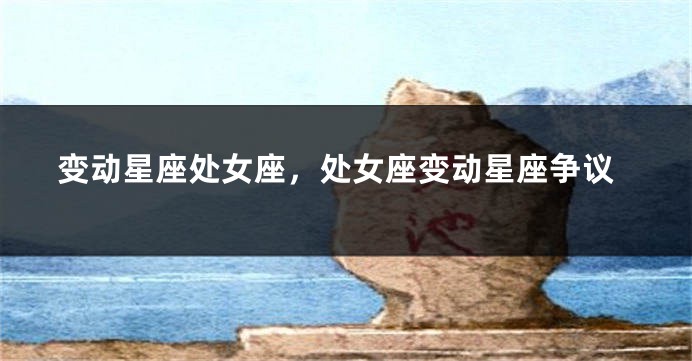 变动星座处女座，处女座变动星座争议