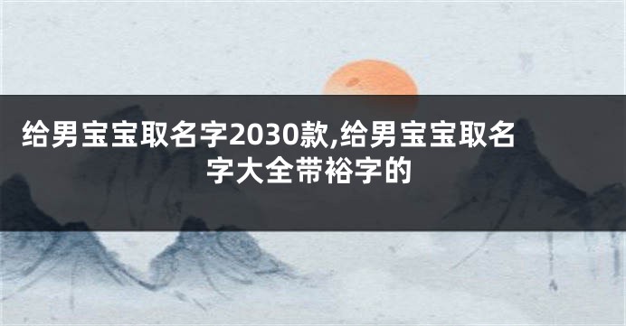 给男宝宝取名字2030款,给男宝宝取名字大全带裕字的