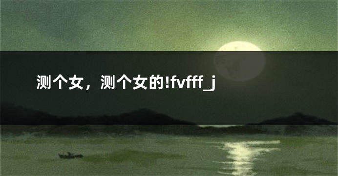 测个女，测个女的!fvfff_j