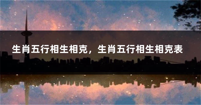 生肖五行相生相克，生肖五行相生相克表