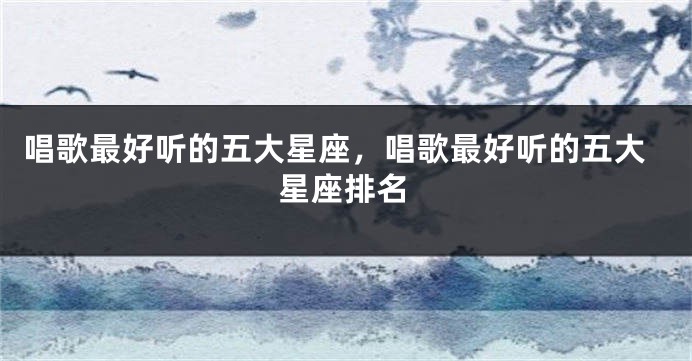 唱歌最好听的五大星座，唱歌最好听的五大星座排名
