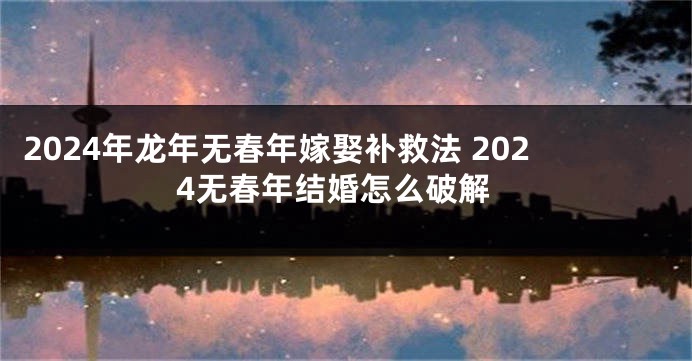 2024年龙年无春年嫁娶补救法 2024无春年结婚怎么破解