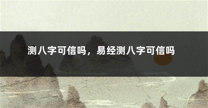 测八字可信吗，易经测八字可信吗
