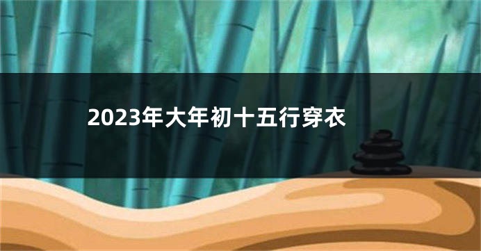 2023年大年初十五行穿衣